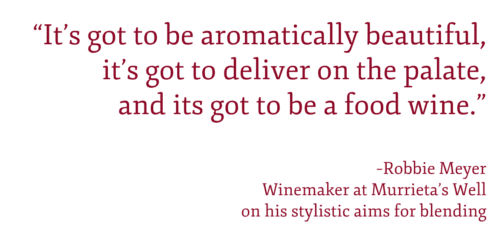 “It’s got to be aromatically beautiful, it’s got to deliver on the palate,  and its got to be a food wine.” –Robbie Meyer Winemaker at Murrieta’s Well on his stylistic aims for blending