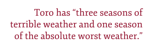 Pull quote: Toro has "three seasons of terrible weather and one season of the absolute worst weather."