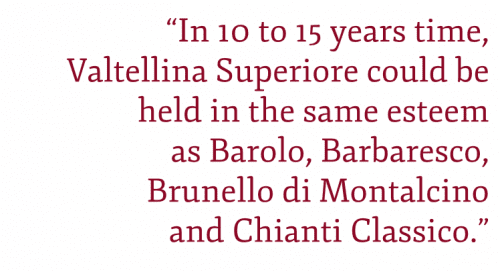 Pull quote: “In 10 to 15 years time,  Valtellina Superiore could be  held in the same esteem  as Barolo, Barbaresco,  Brunello di Montalcino  and Chianti Classico.”